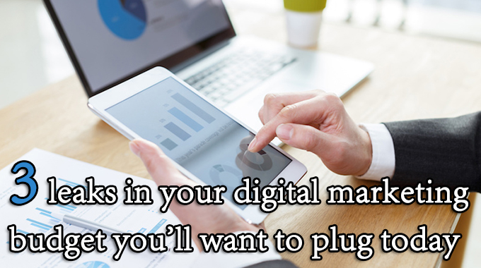 3 leaks in your digital marketing budget you’ll want to plug today