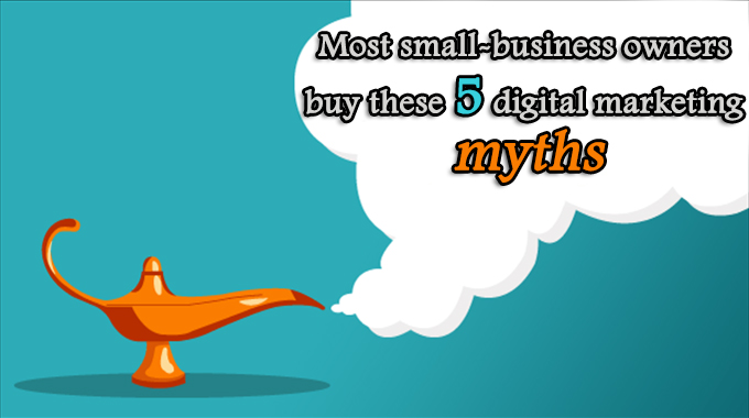Most small-business owners buy these 5 digital marketing myths